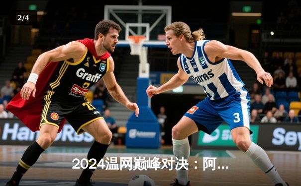 2024温网巅峰对决：阿尔卡拉斯五盘鏖战卫冕成功，德约科维奇功亏一篑 - 2