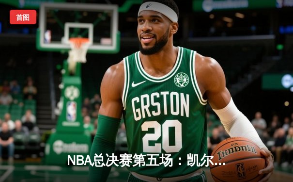 NBA总决赛第五场：凯尔特人险胜独行侠，塔图姆关键三分锁定胜局