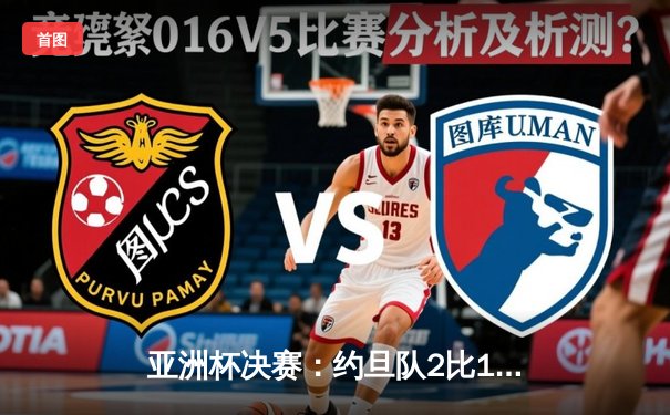 亚洲杯决赛：约旦队2比1逆转卡塔尔，历史性首夺冠军