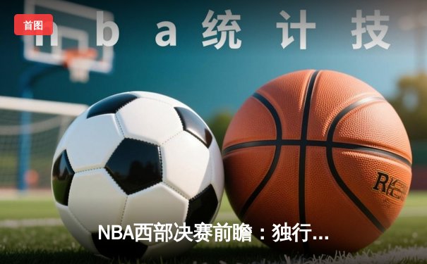 NBA西部决赛前瞻：独行侠能否攻克森林狼主场？东契奇与爱德华兹新生代对决引关注
