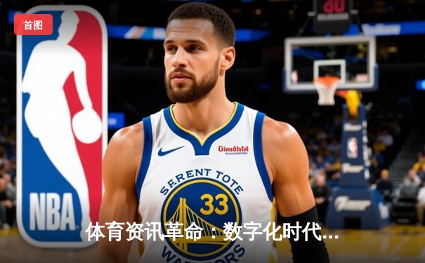 体育资讯革命：数字化时代如何重塑我们的观赛与互动体验