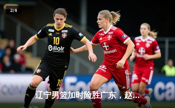 辽宁男篮加时险胜广东，赵继伟33+8+5导演惊天逆转 - 2