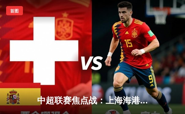中超联赛焦点战：上海海港3-2逆转山东泰山 武磊梅开二度引燃八万人体育场