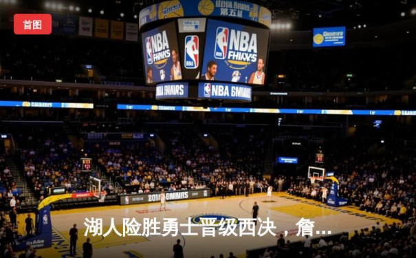 湖人险胜勇士晋级西决，詹姆斯关键三分锁定胜局