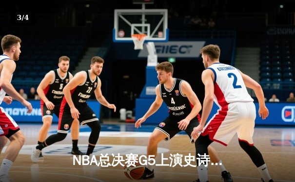 NBA总决赛G5上演史诗逆转 凯尔特人主场三分雨浇灭勇士反扑 - 3